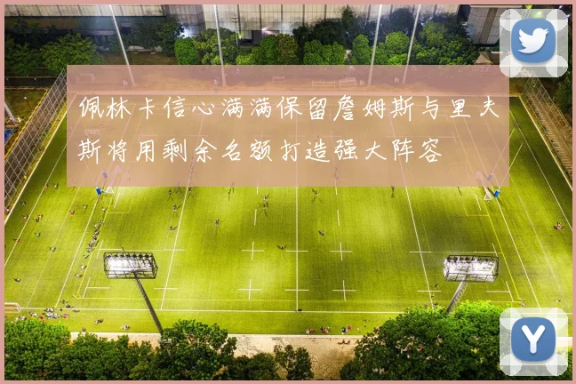 佩林卡信心满满保留詹姆斯与里夫斯将用剩余名额打造强大阵容