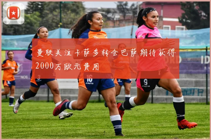 曼联关注卡萨多转会巴萨期待获得2000万欧元费用