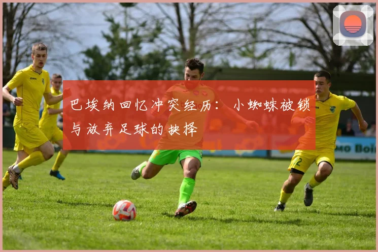 巴埃纳回忆冲突经历：小蜘蛛被锁与放弃足球的抉择