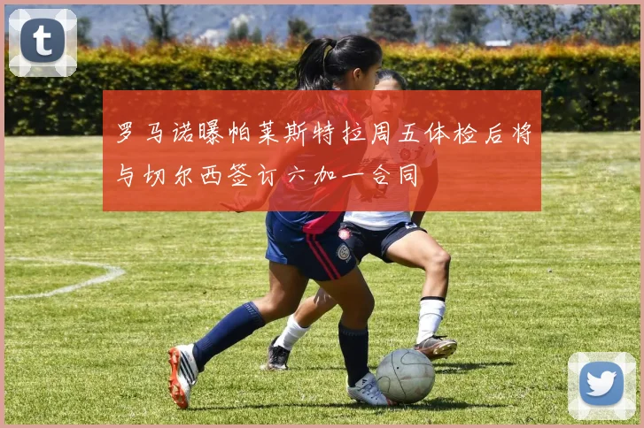 罗马诺曝帕莱斯特拉周五体检后将与切尔西签订六加一合同