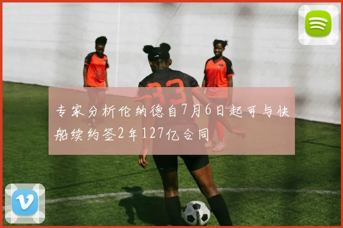 专家分析伦纳德自7月6日起可与快船续约签2年127亿合同