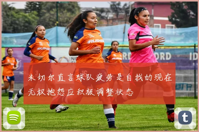 米切尔直言球队疲劳是自找的现在无权抱怨应积极调整状态