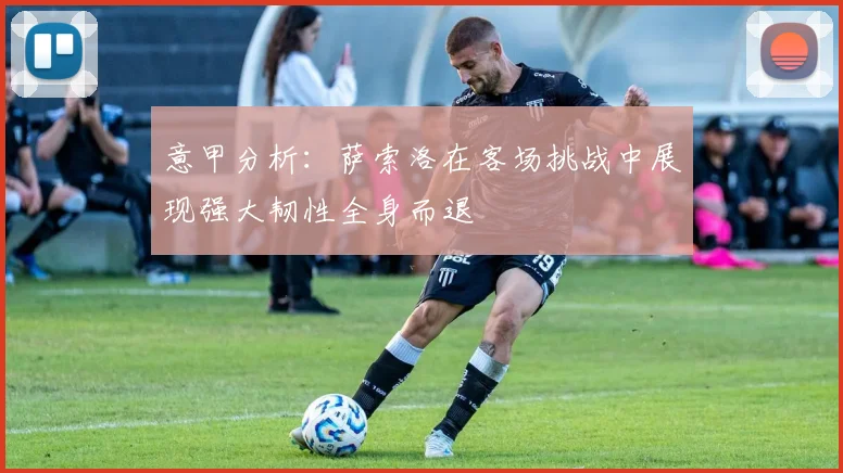 意甲分析：萨索洛在客场挑战中展现强大韧性全身而退