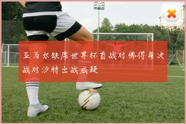 亚马尔缺席世界杯首战对佛得角次战对沙特出战成疑