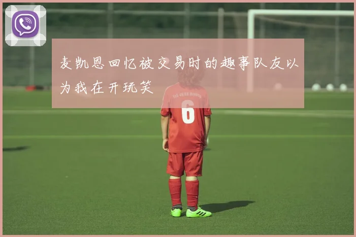 麦凯恩回忆被交易时的趣事队友以为我在开玩笑
