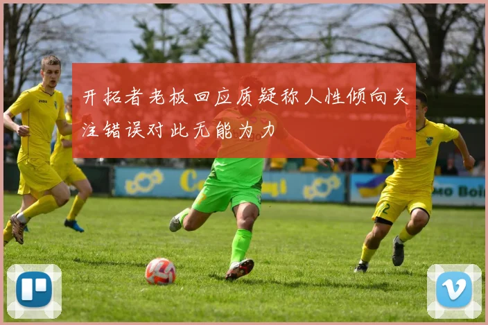 开拓者老板回应质疑称人性倾向关注错误对此无能为力