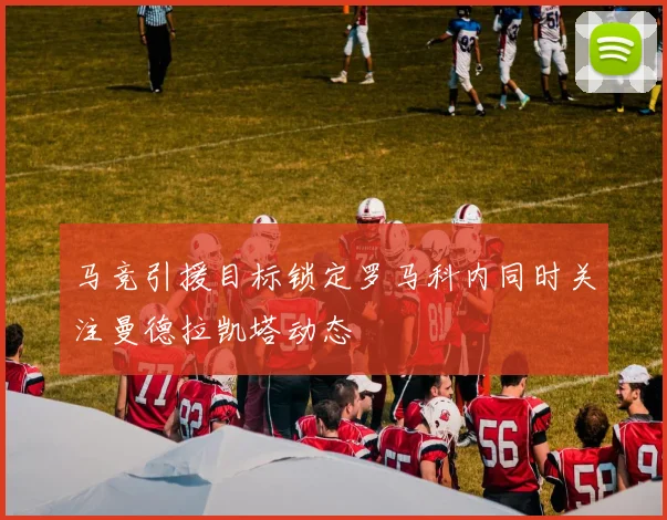 马竞引援目标锁定罗马科内同时关注曼德拉凯塔动态