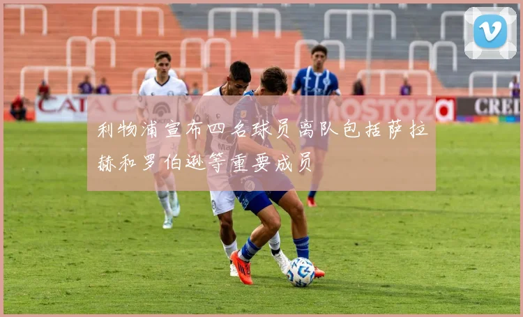 利物浦宣布四名球员离队包括萨拉赫和罗伯逊等重要成员