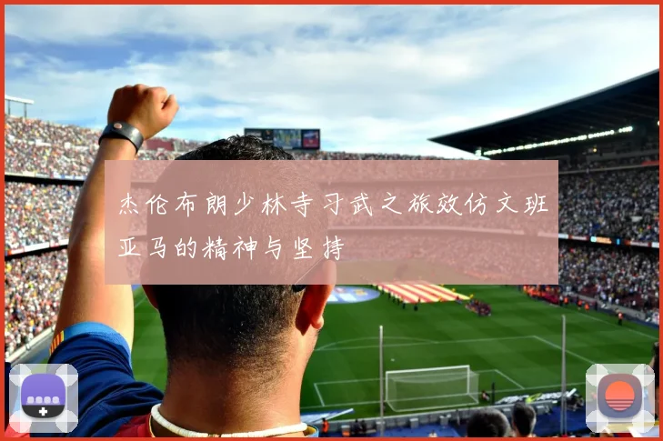 杰伦布朗少林寺习武之旅效仿文班亚马的精神与坚持