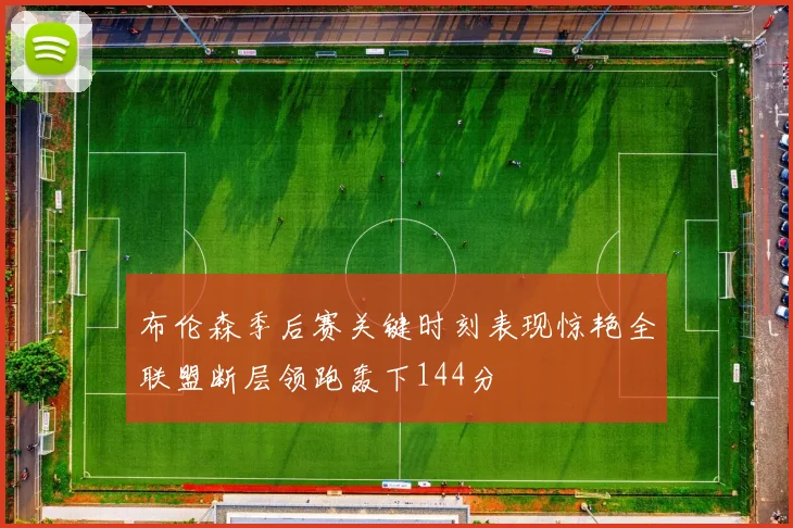 布伦森季后赛关键时刻表现惊艳全联盟断层领跑轰下144分